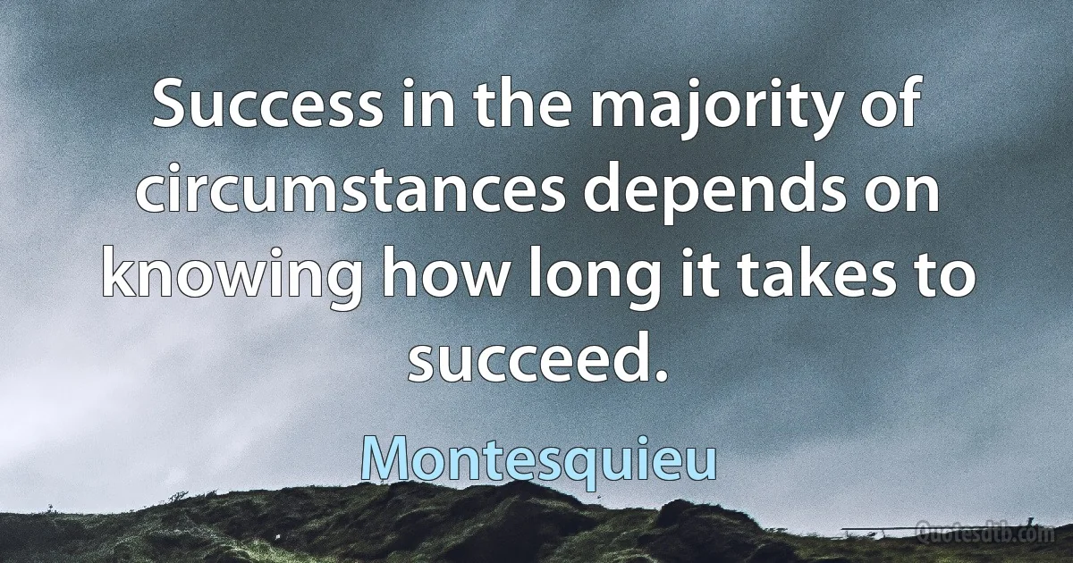 Success in the majority of circumstances depends on knowing how long it takes to succeed. (Montesquieu)