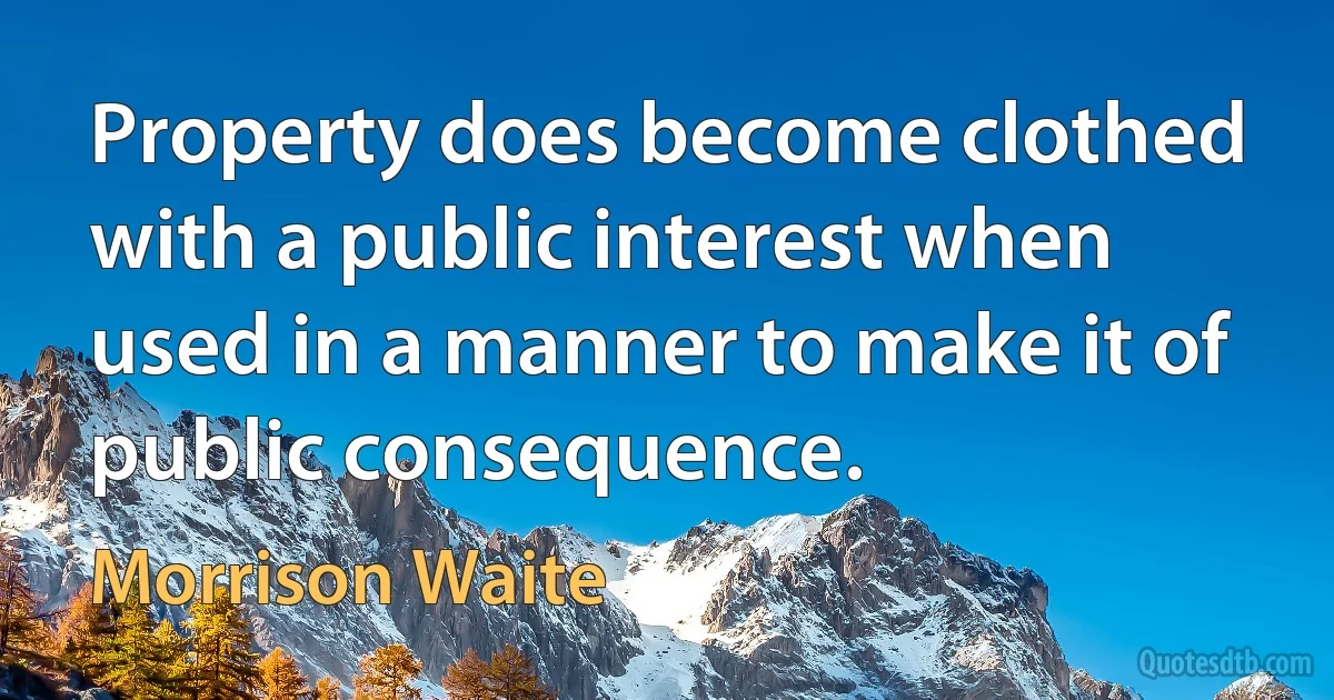 Property does become clothed with a public interest when used in a manner to make it of public consequence. (Morrison Waite)