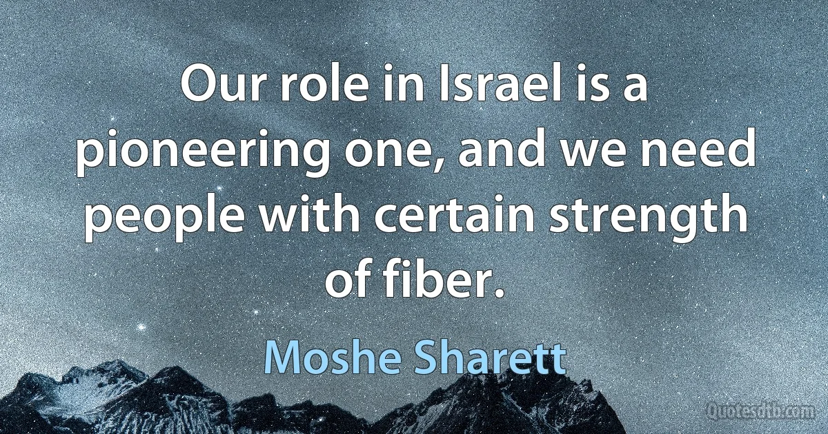 Our role in Israel is a pioneering one, and we need people with certain strength of fiber. (Moshe Sharett)