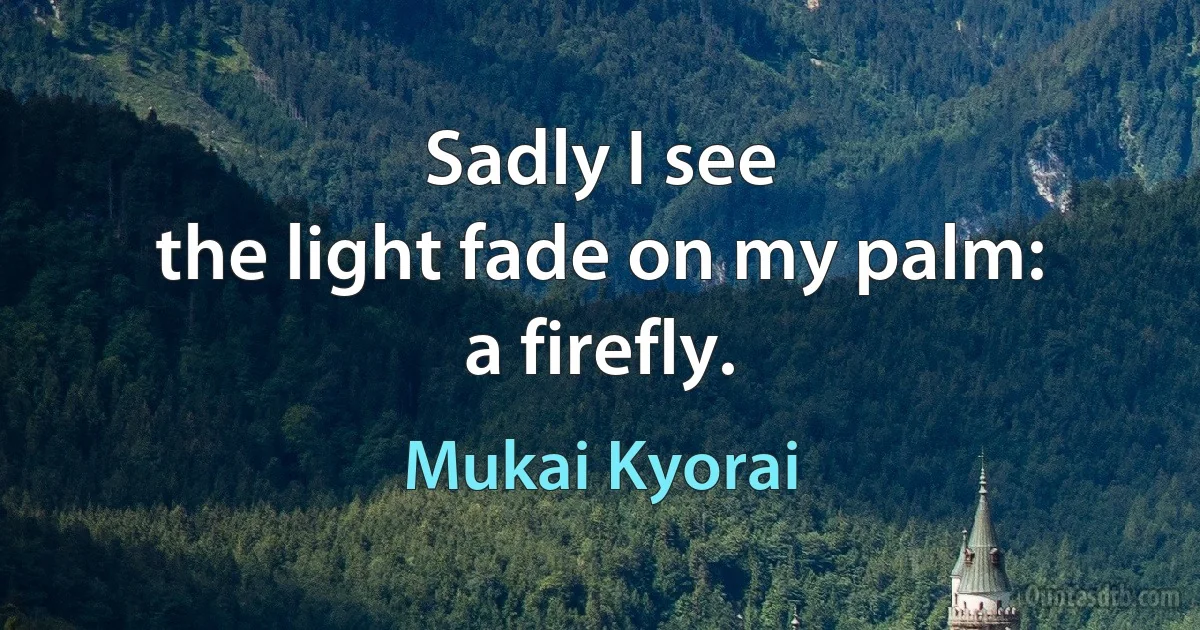 Sadly I see
the light fade on my palm:
a firefly. (Mukai Kyorai)