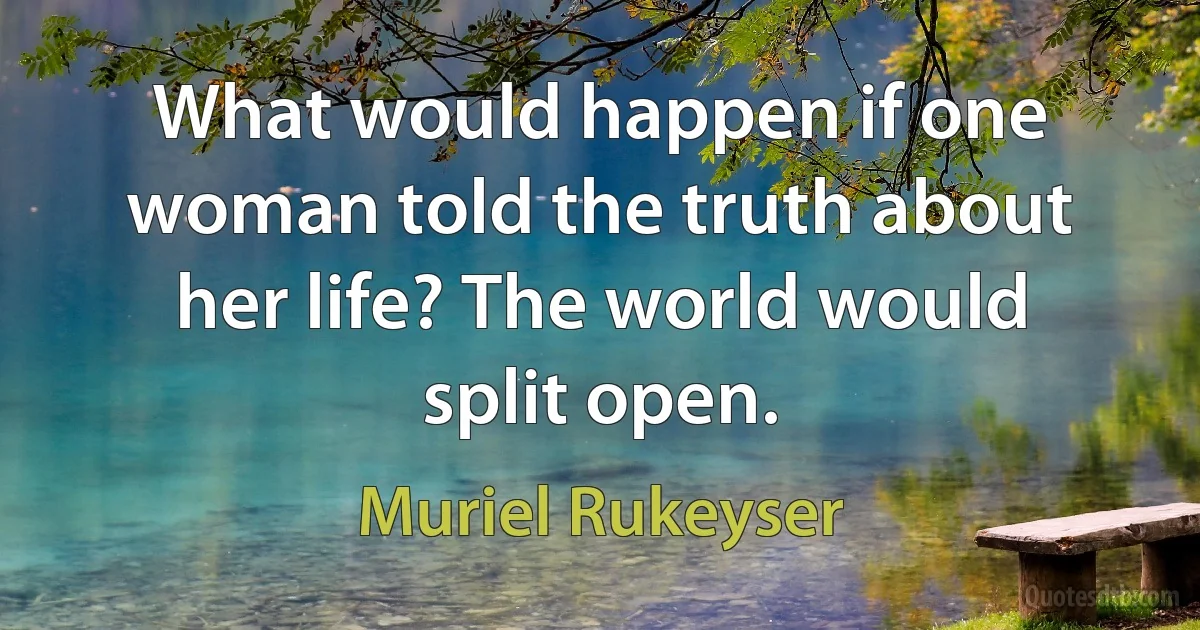 What would happen if one woman told the truth about her life? The world would split open. (Muriel Rukeyser)