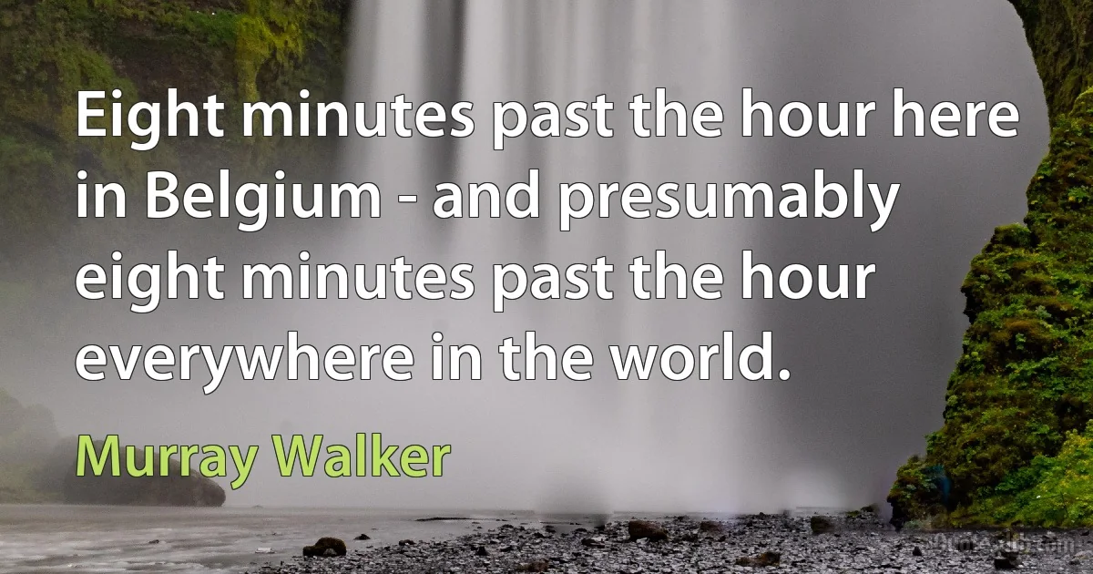 Eight minutes past the hour here in Belgium - and presumably eight minutes past the hour everywhere in the world. (Murray Walker)