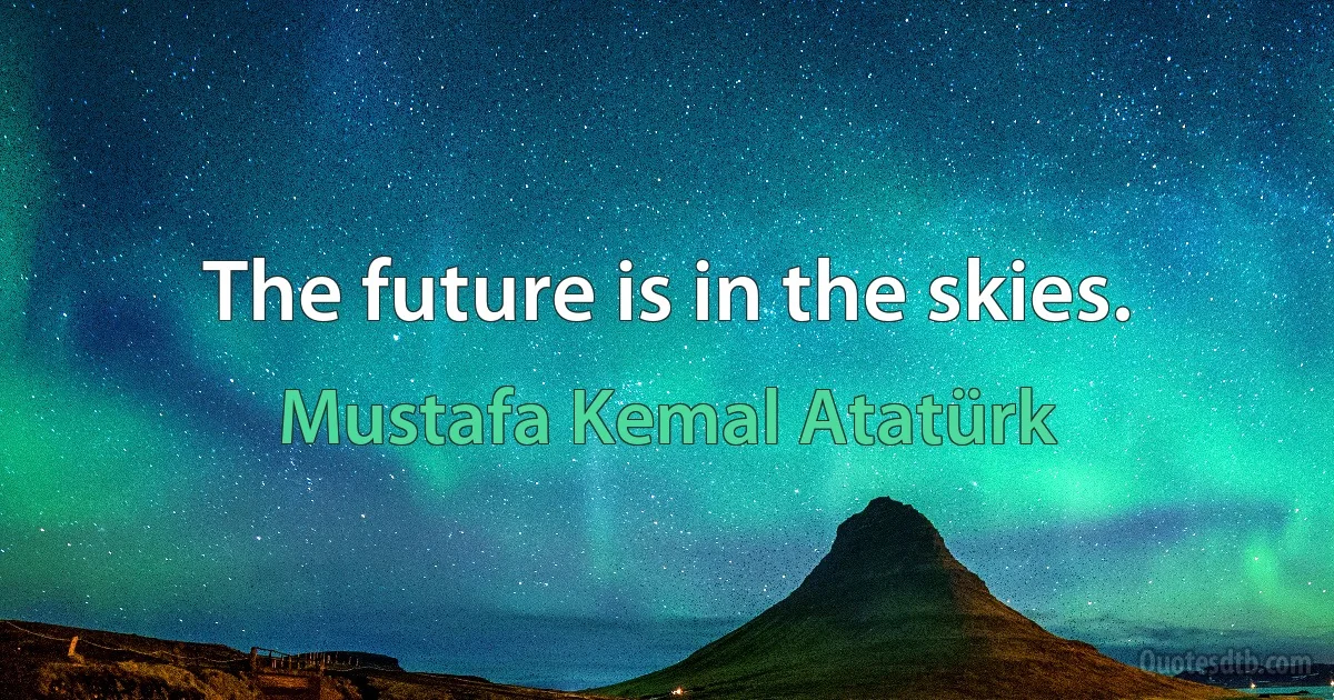 The future is in the skies. (Mustafa Kemal Atatürk)