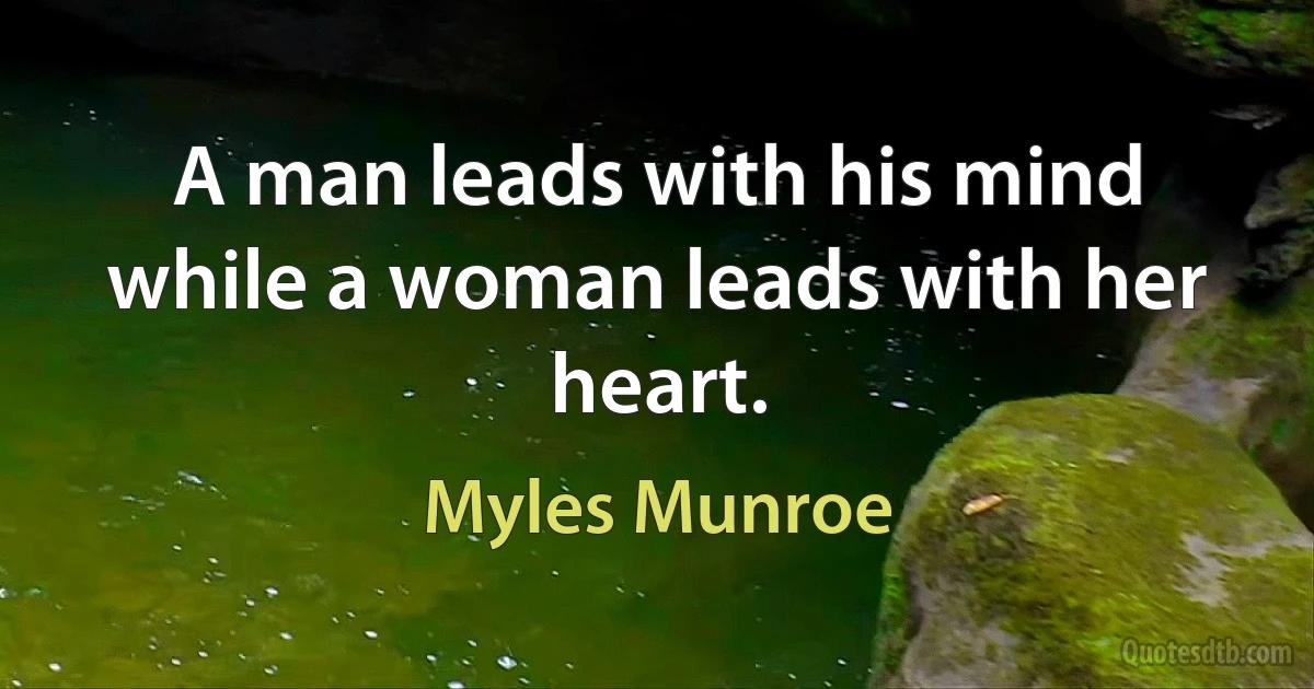 A man leads with his mind while a woman leads with her heart. (Myles Munroe)