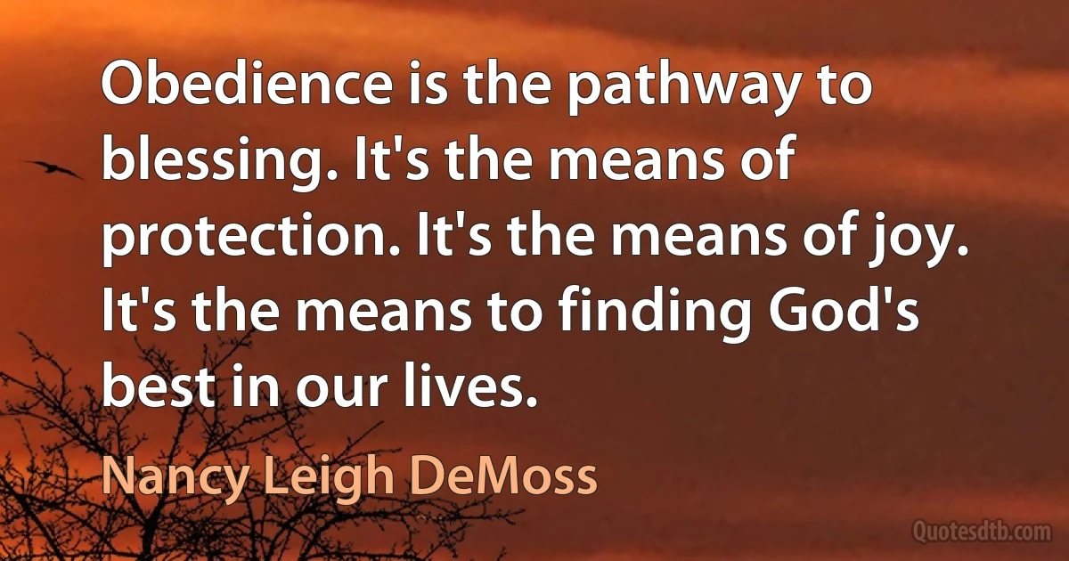 Obedience is the pathway to blessing. It's the means of protection. It's the means of joy. It's the means to finding God's best in our lives. (Nancy Leigh DeMoss)