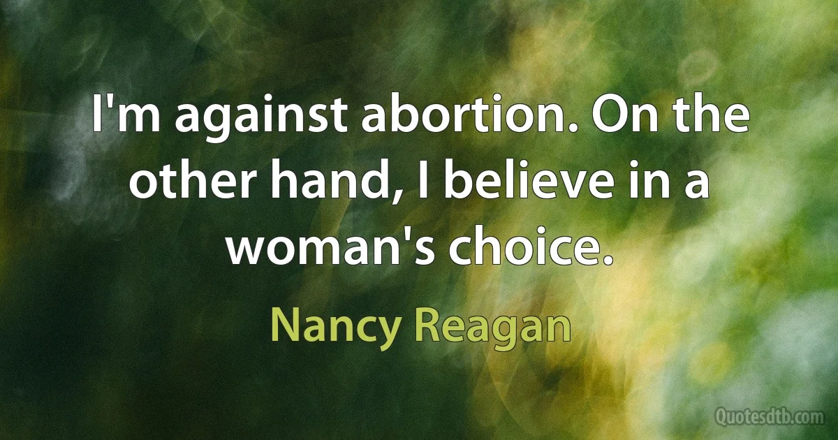 I'm against abortion. On the other hand, I believe in a woman's choice. (Nancy Reagan)