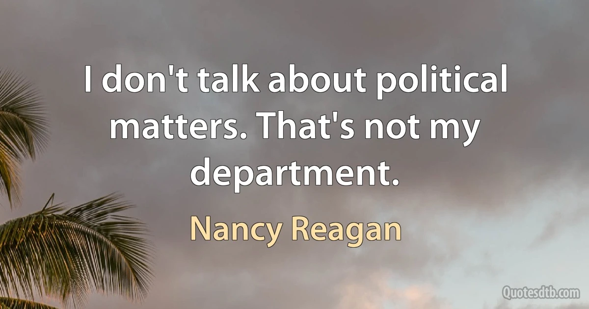 I don't talk about political matters. That's not my department. (Nancy Reagan)