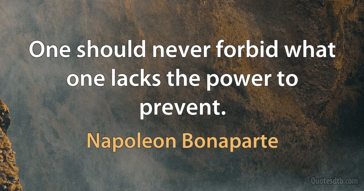 One should never forbid what one lacks the power to prevent. (Napoleon Bonaparte)