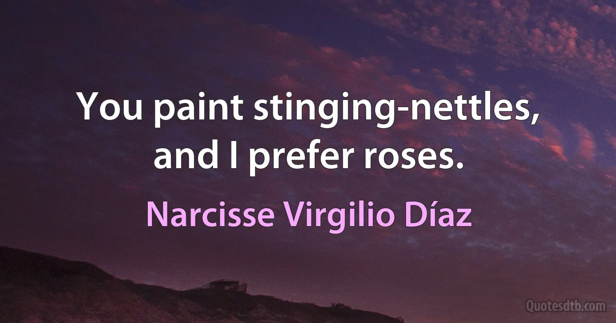 You paint stinging-nettles, and I prefer roses. (Narcisse Virgilio Díaz)