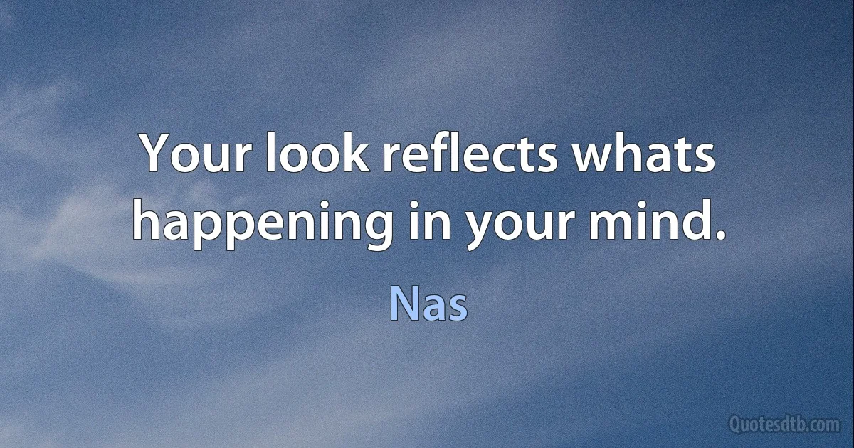 Your look reflects whats happening in your mind. (Nas)