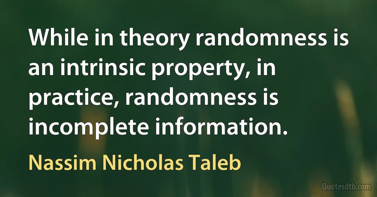 While in theory randomness is an intrinsic property, in practice, randomness is incomplete information. (Nassim Nicholas Taleb)