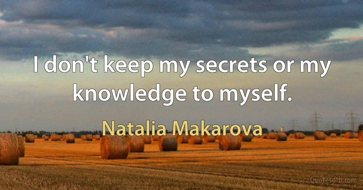 I don't keep my secrets or my knowledge to myself. (Natalia Makarova)