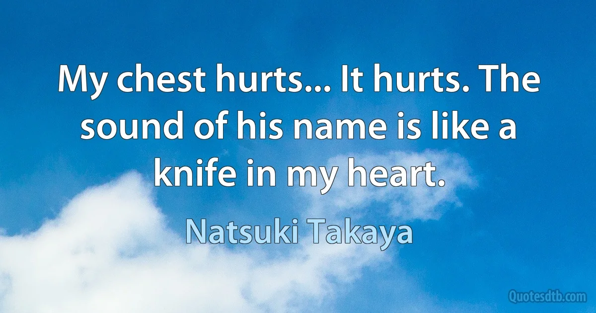 My chest hurts... It hurts. The sound of his name is like a knife in my heart. (Natsuki Takaya)