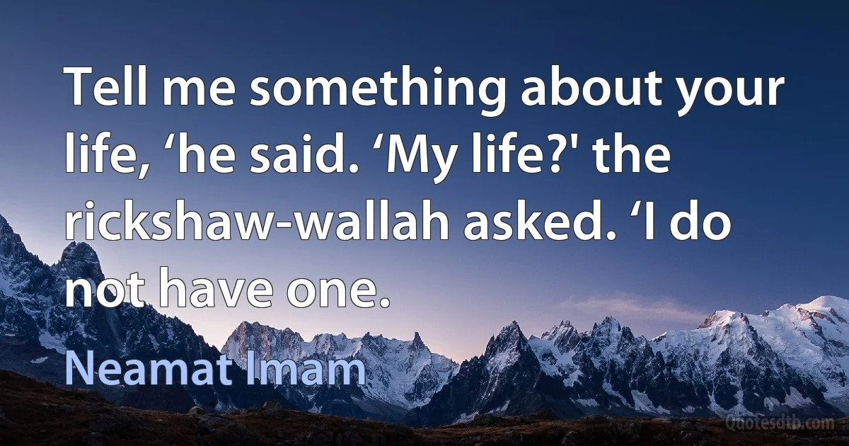 Tell me something about your life, ‘he said. ‘My life?' the rickshaw-wallah asked. ‘I do not have one. (Neamat Imam)