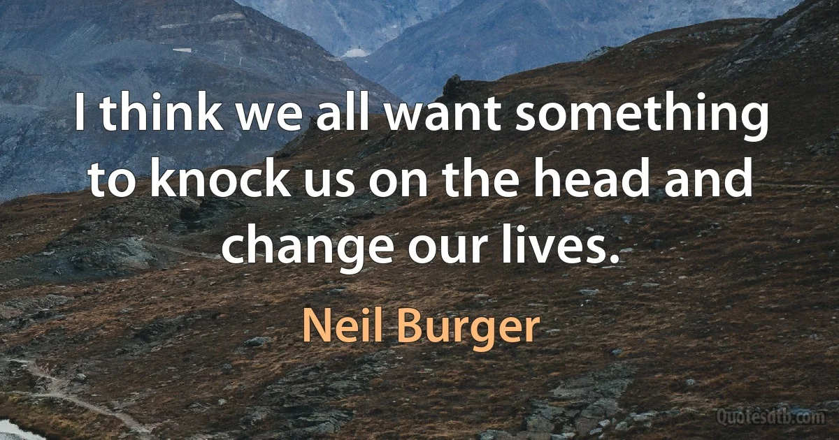 I think we all want something to knock us on the head and change our lives. (Neil Burger)