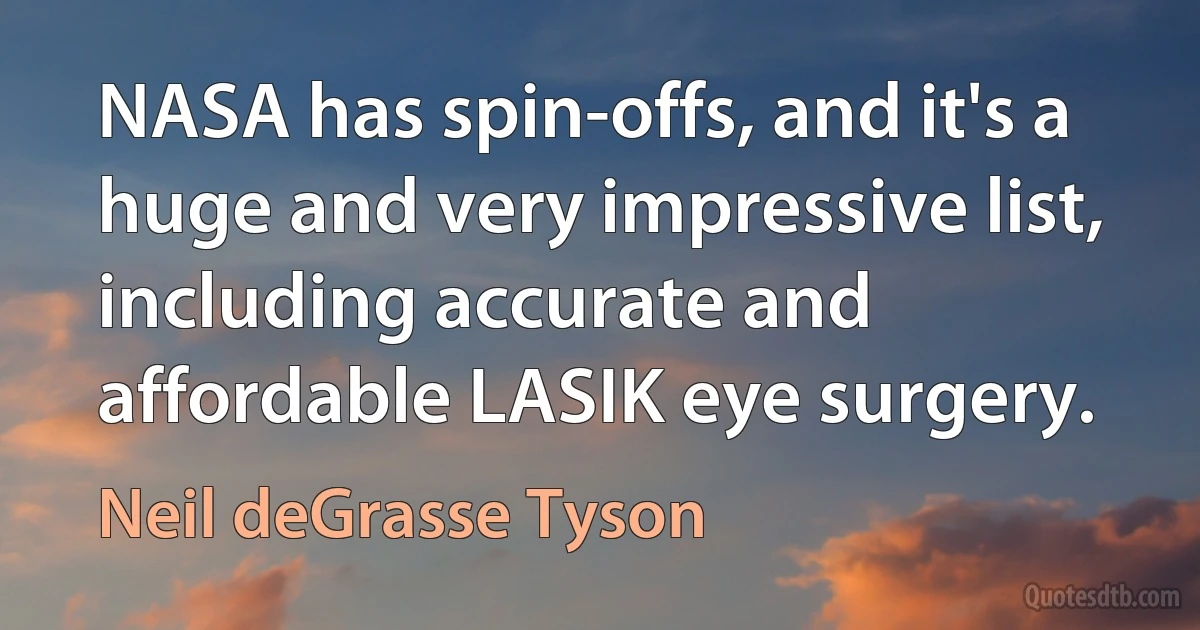 NASA has spin-offs, and it's a huge and very impressive list, including accurate and affordable LASIK eye surgery. (Neil deGrasse Tyson)