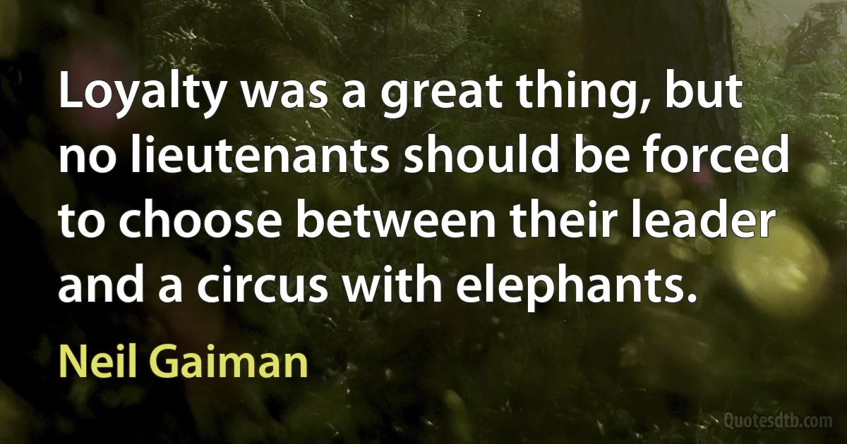 Loyalty was a great thing, but no lieutenants should be forced to choose between their leader and a circus with elephants. (Neil Gaiman)