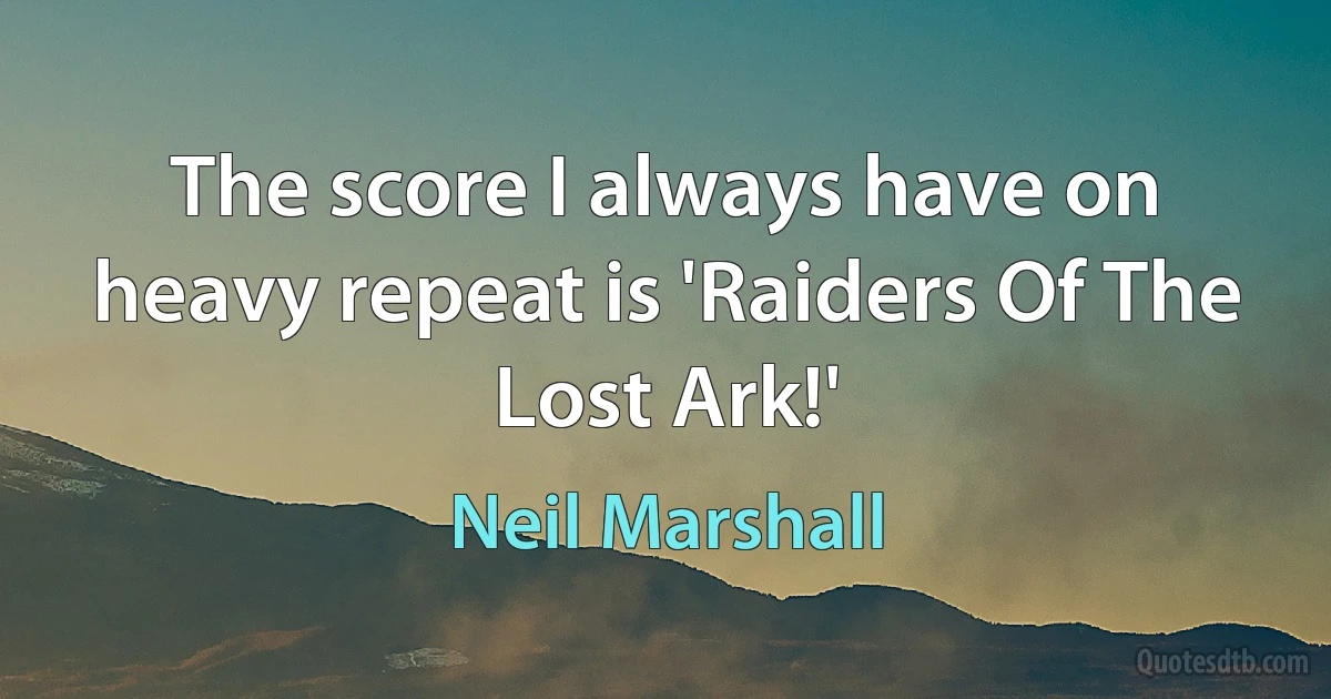 The score I always have on heavy repeat is 'Raiders Of The Lost Ark!' (Neil Marshall)