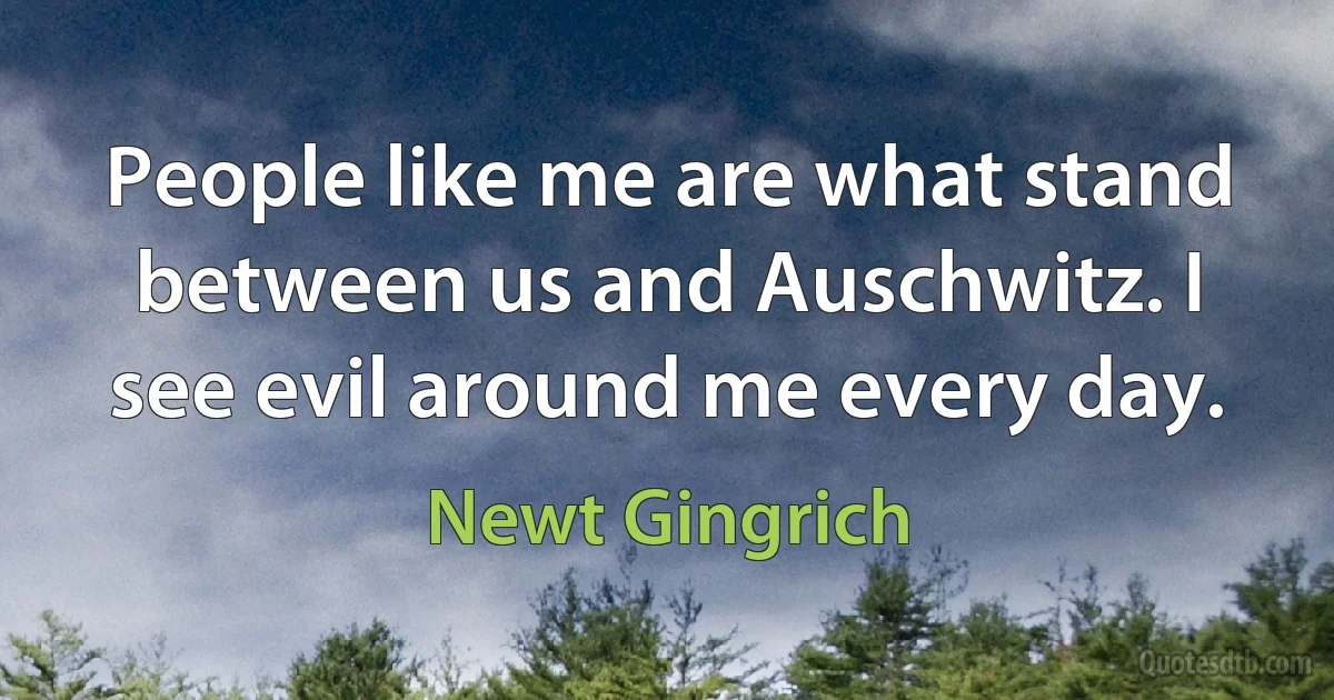 People like me are what stand between us and Auschwitz. I see evil around me every day. (Newt Gingrich)