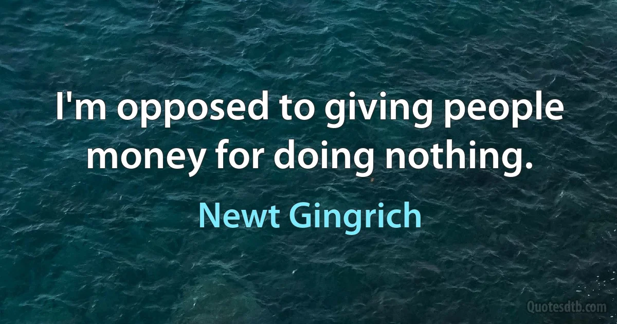 I'm opposed to giving people money for doing nothing. (Newt Gingrich)