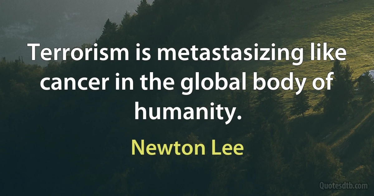 Terrorism is metastasizing like cancer in the global body of humanity. (Newton Lee)