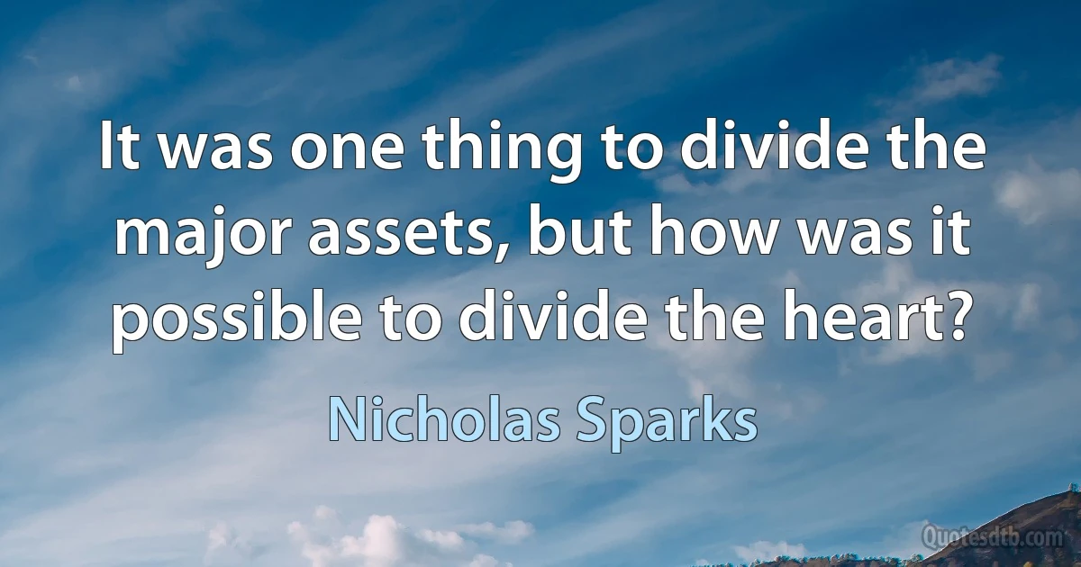 It was one thing to divide the major assets, but how was it possible to divide the heart? (Nicholas Sparks)