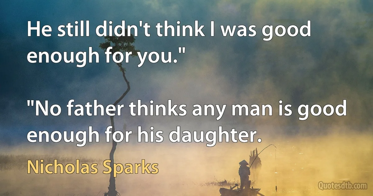 He still didn't think I was good enough for you."

"No father thinks any man is good enough for his daughter. (Nicholas Sparks)