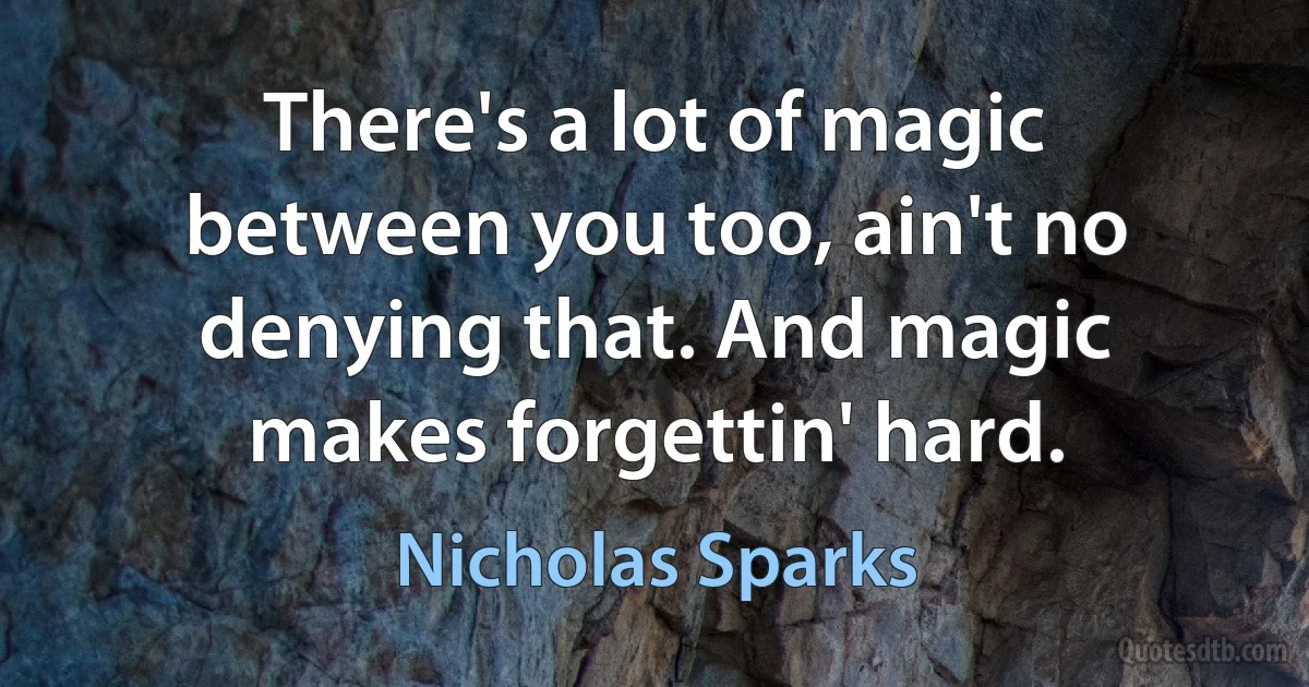 There's a lot of magic between you too, ain't no denying that. And magic makes forgettin' hard. (Nicholas Sparks)