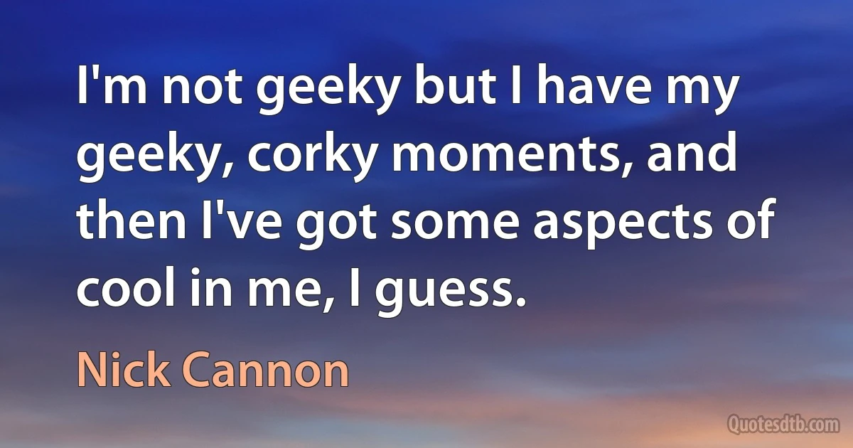 I'm not geeky but I have my geeky, corky moments, and then I've got some aspects of cool in me, I guess. (Nick Cannon)