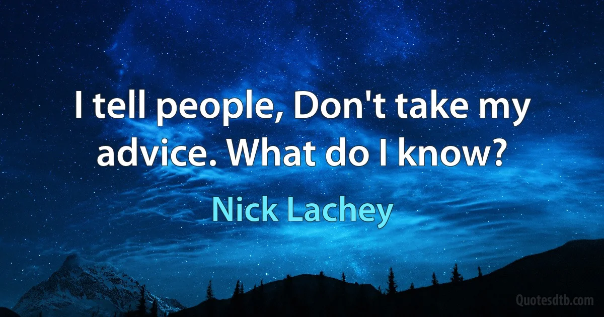 I tell people, Don't take my advice. What do I know? (Nick Lachey)