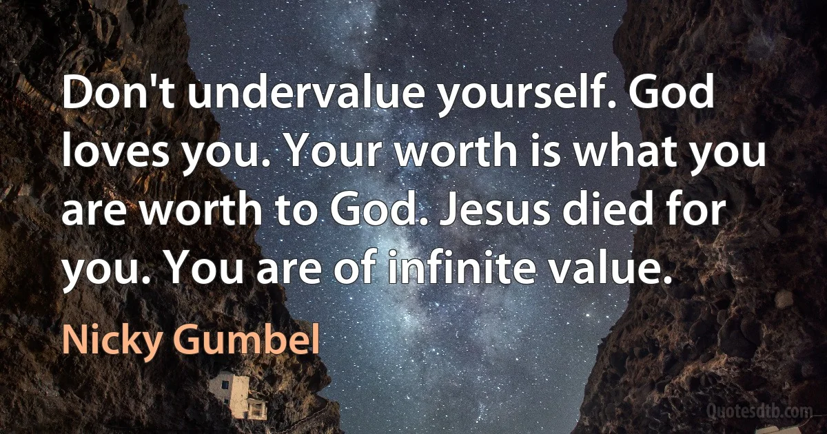 Don't undervalue yourself. God loves you. Your worth is what you are worth to God. Jesus died for you. You are of infinite value. (Nicky Gumbel)