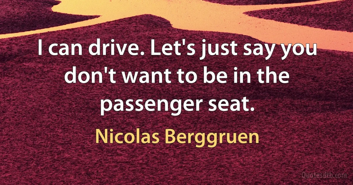 I can drive. Let's just say you don't want to be in the passenger seat. (Nicolas Berggruen)