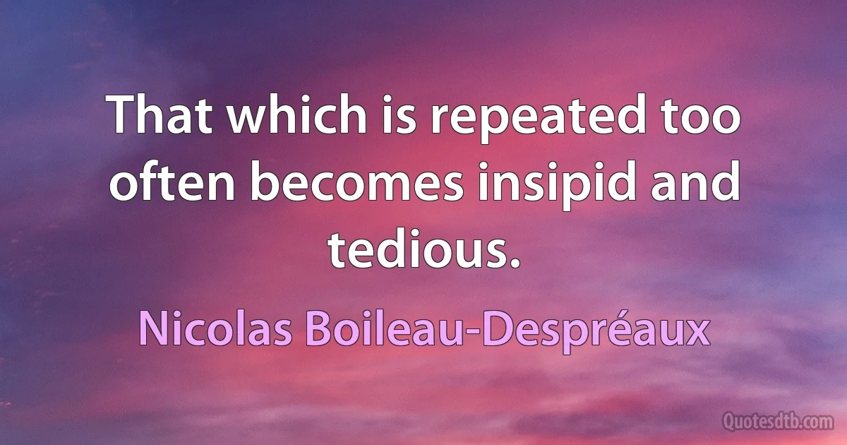 That which is repeated too often becomes insipid and tedious. (Nicolas Boileau-Despréaux)