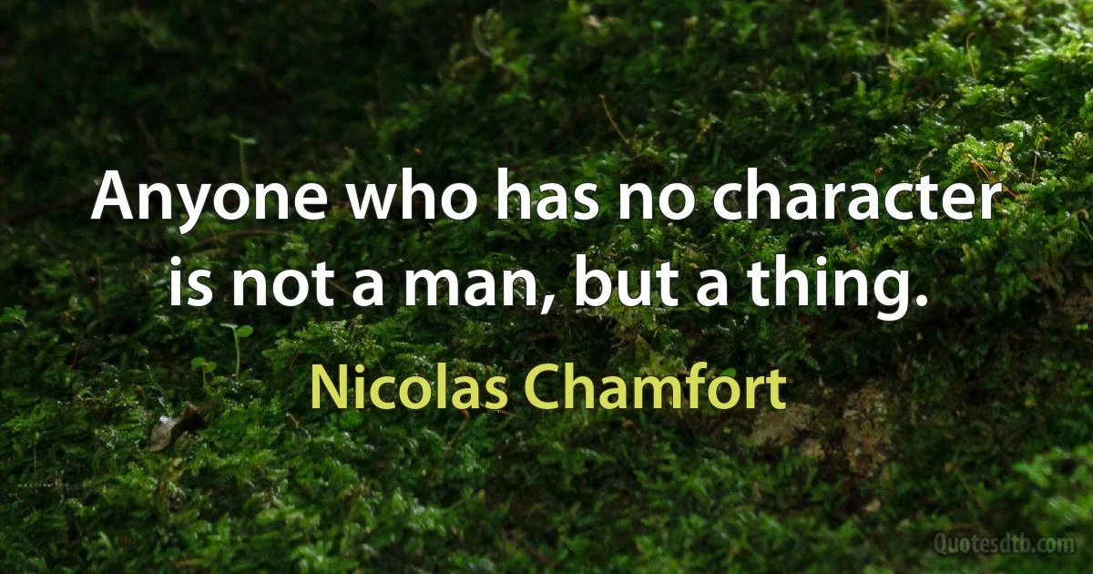 Anyone who has no character is not a man, but a thing. (Nicolas Chamfort)