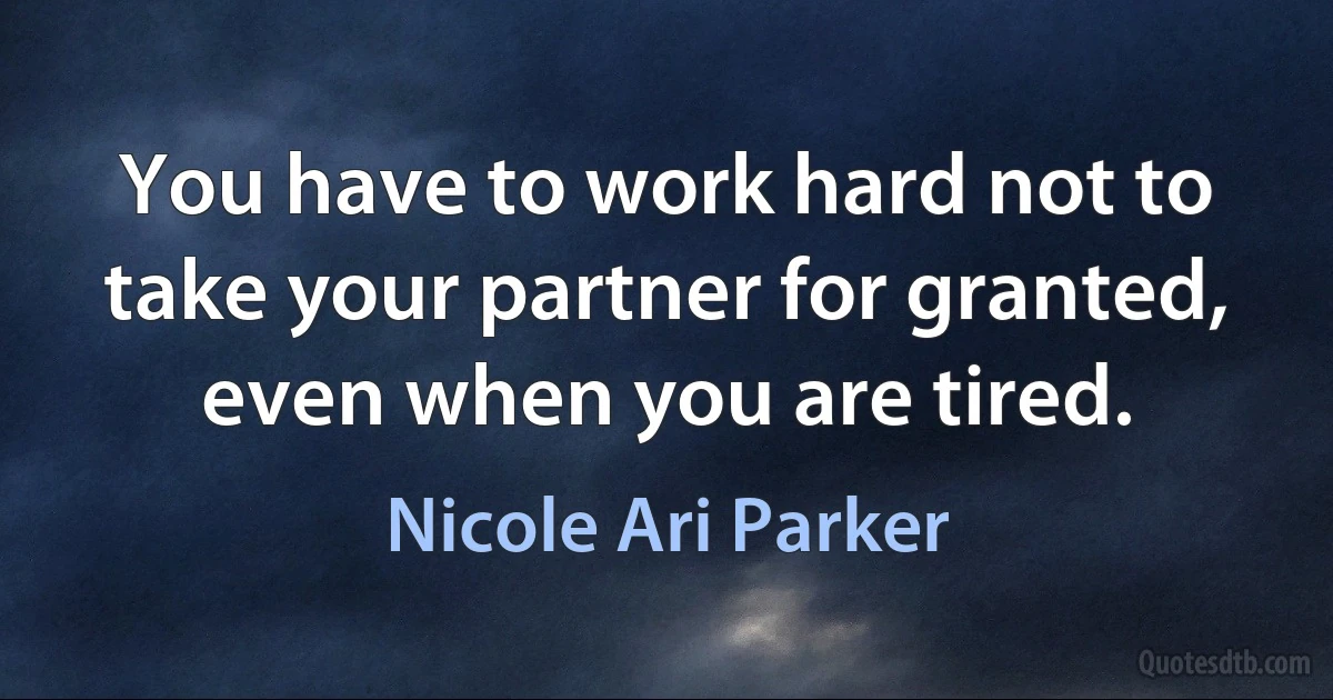 You have to work hard not to take your partner for granted, even when you are tired. (Nicole Ari Parker)