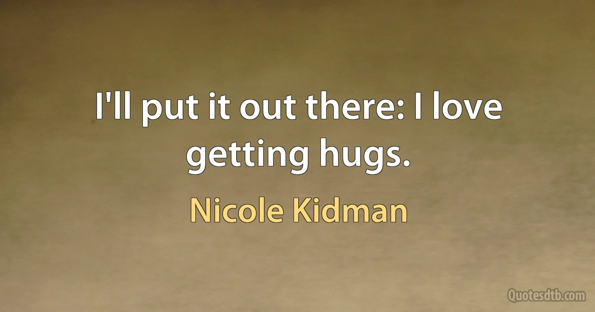 I'll put it out there: I love getting hugs. (Nicole Kidman)