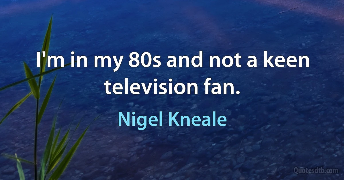 I'm in my 80s and not a keen television fan. (Nigel Kneale)