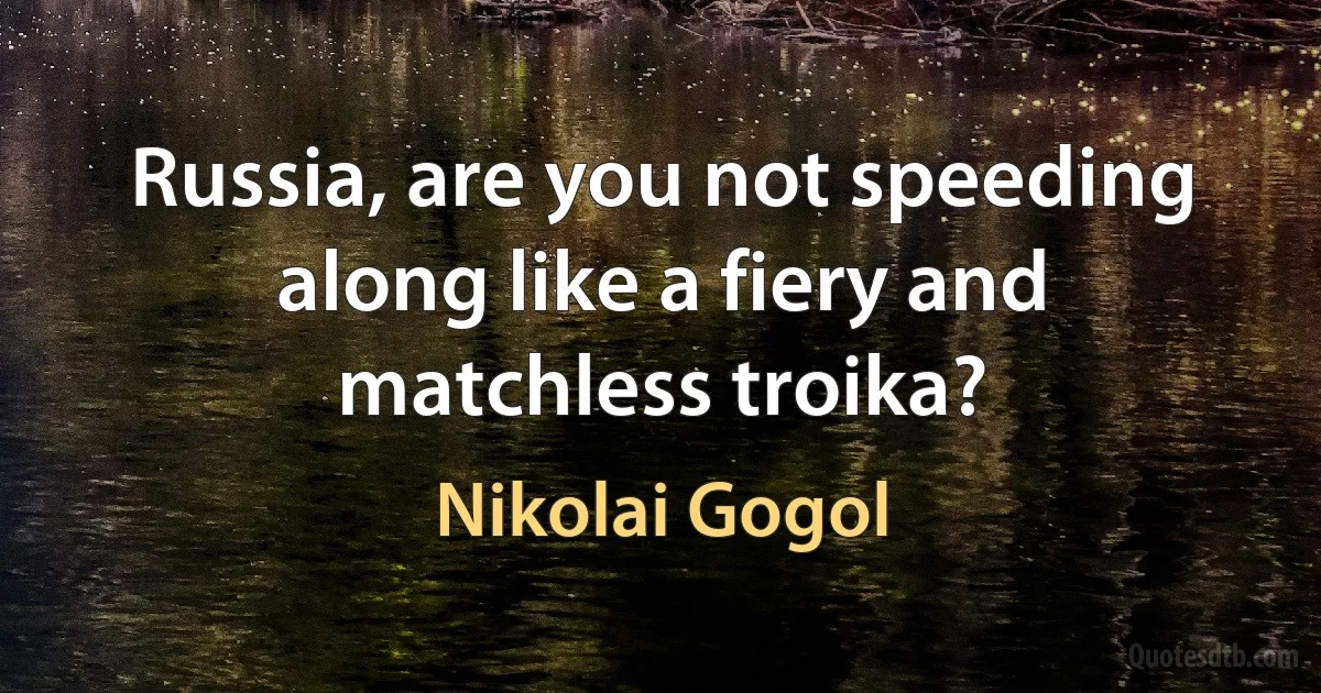 Russia, are you not speeding along like a fiery and matchless troika? (Nikolai Gogol)