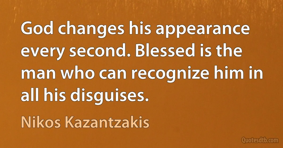 God changes his appearance every second. Blessed is the man who can recognize him in all his disguises. (Nikos Kazantzakis)