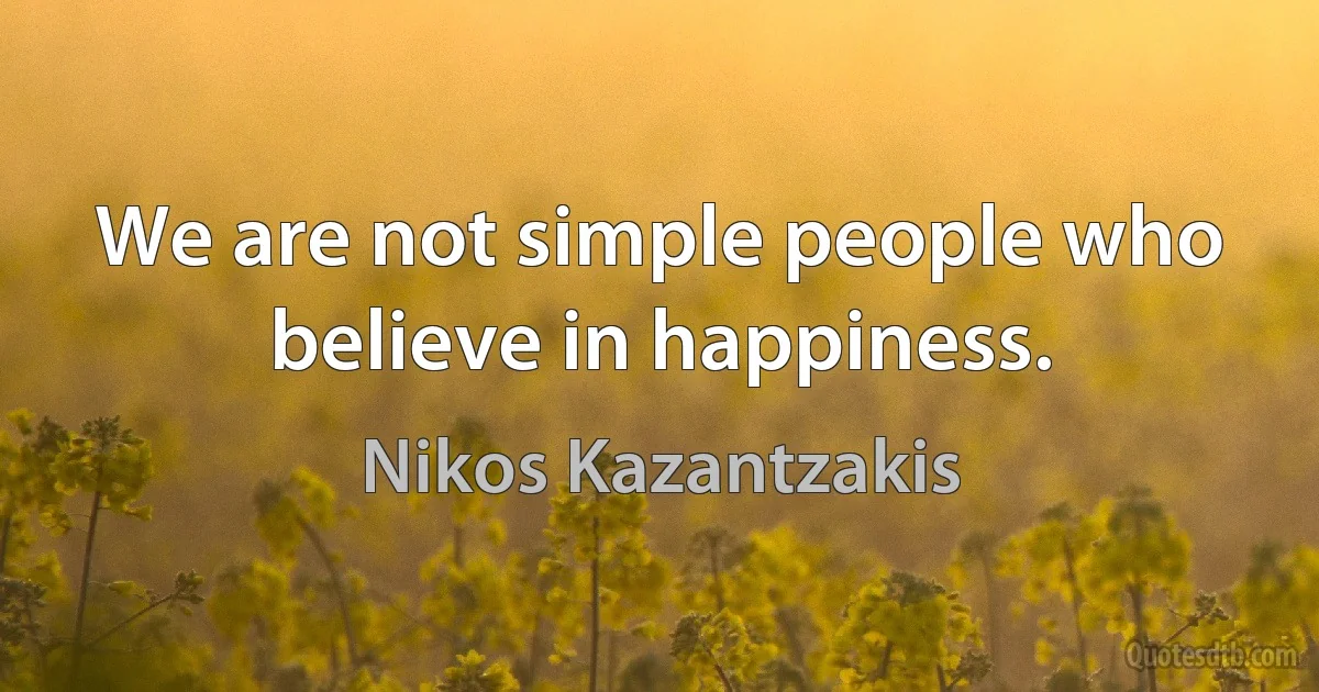 We are not simple people who believe in happiness. (Nikos Kazantzakis)