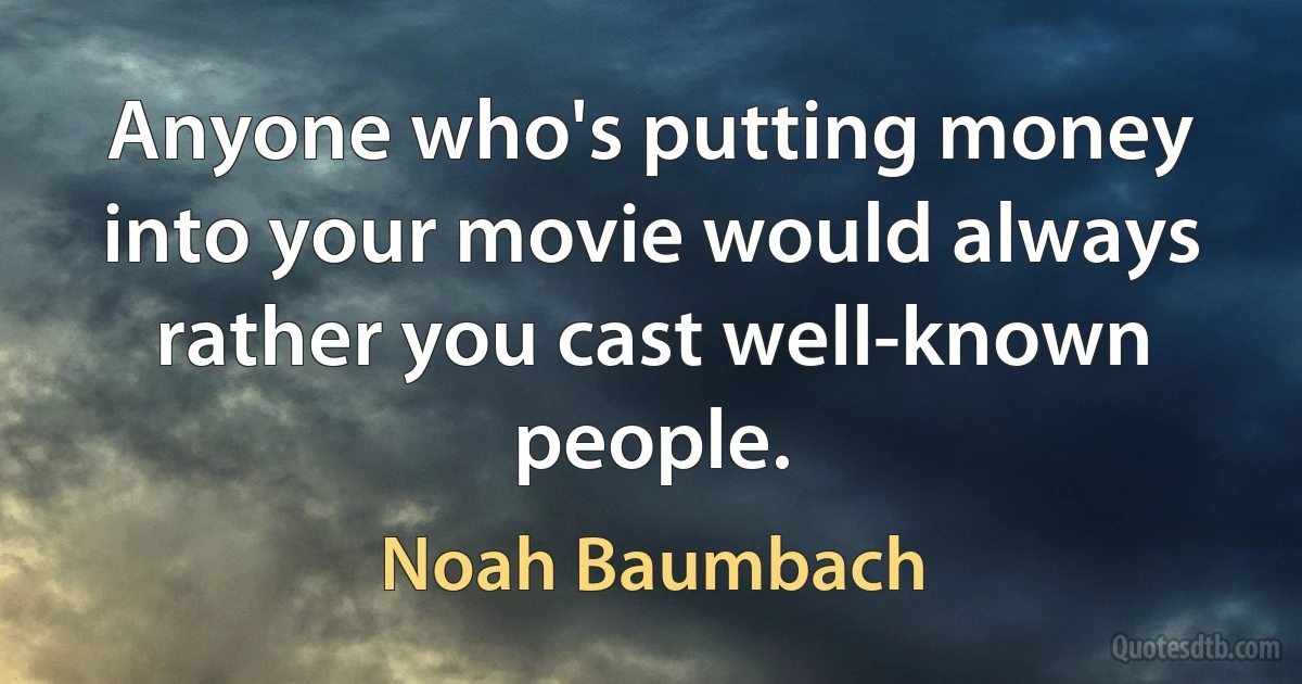 Anyone who's putting money into your movie would always rather you cast well-known people. (Noah Baumbach)