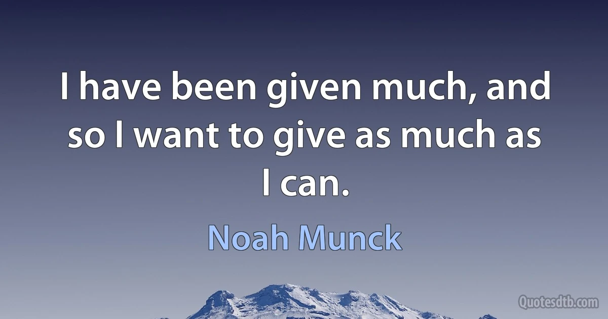 I have been given much, and so I want to give as much as I can. (Noah Munck)