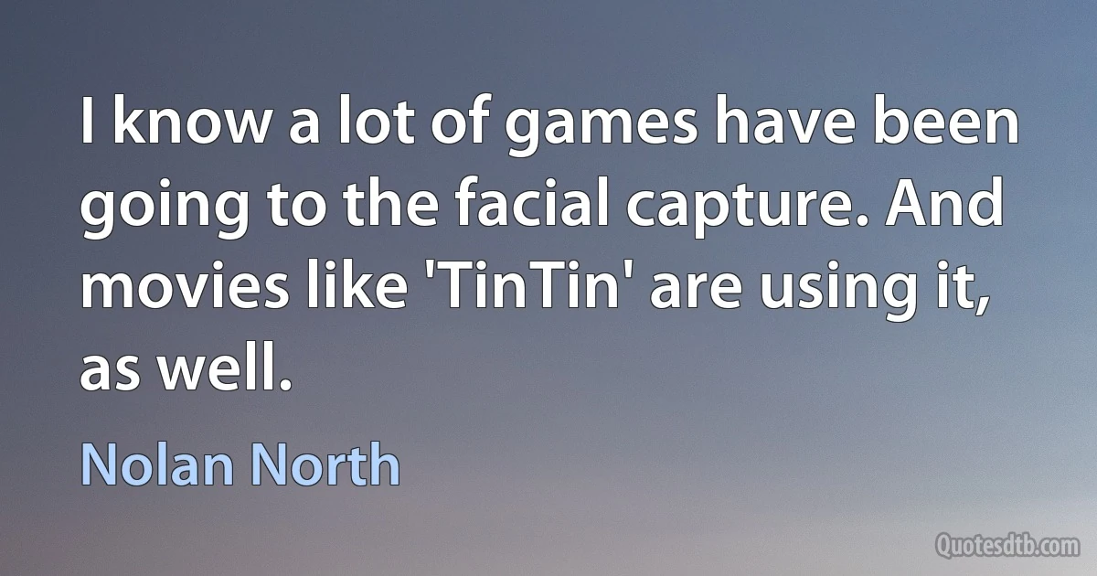 I know a lot of games have been going to the facial capture. And movies like 'TinTin' are using it, as well. (Nolan North)