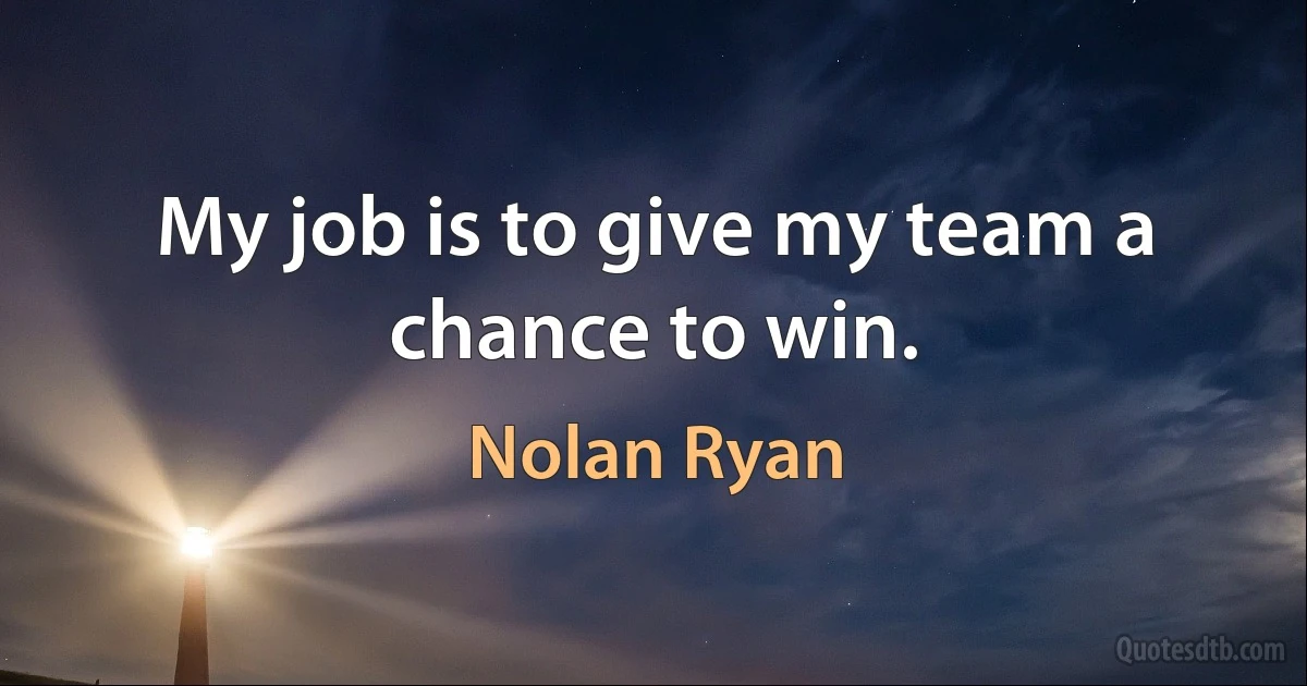 My job is to give my team a chance to win. (Nolan Ryan)