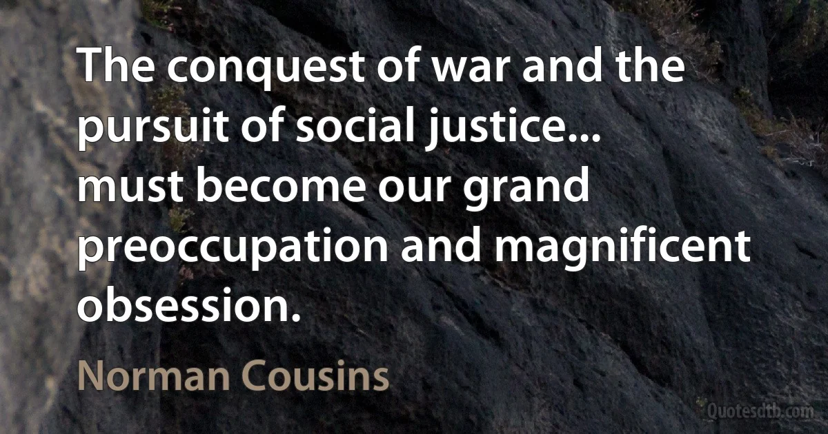 The conquest of war and the pursuit of social justice... must become our grand preoccupation and magnificent obsession. (Norman Cousins)