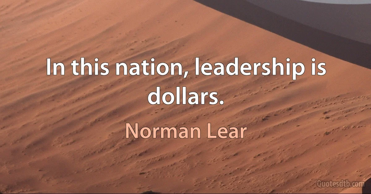 In this nation, leadership is dollars. (Norman Lear)