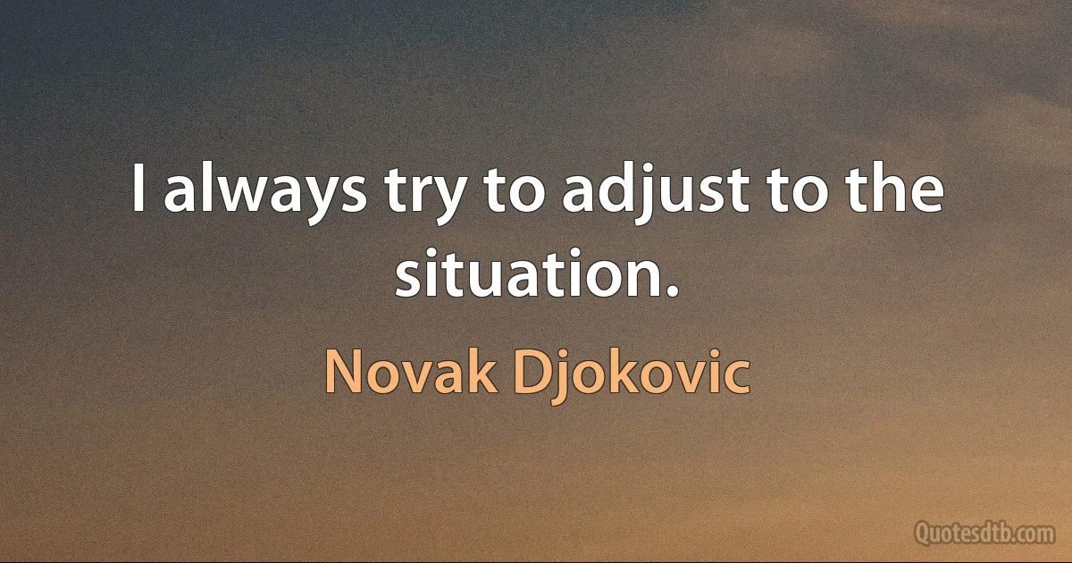 I always try to adjust to the situation. (Novak Djokovic)