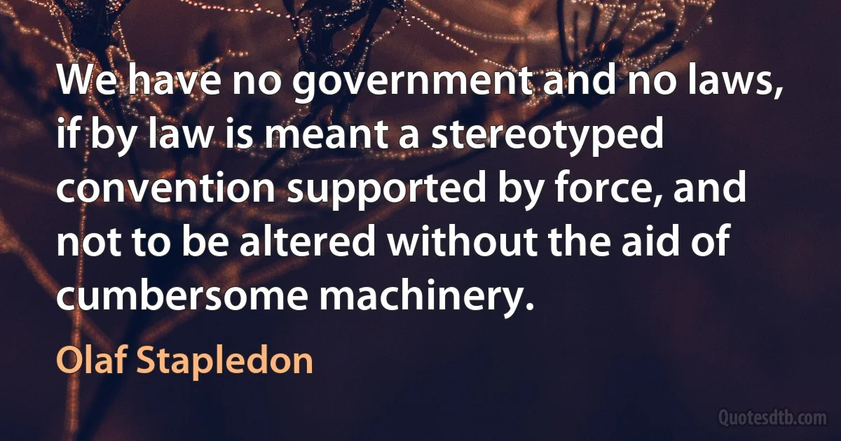 We have no government and no laws, if by law is meant a stereotyped convention supported by force, and not to be altered without the aid of cumbersome machinery. (Olaf Stapledon)