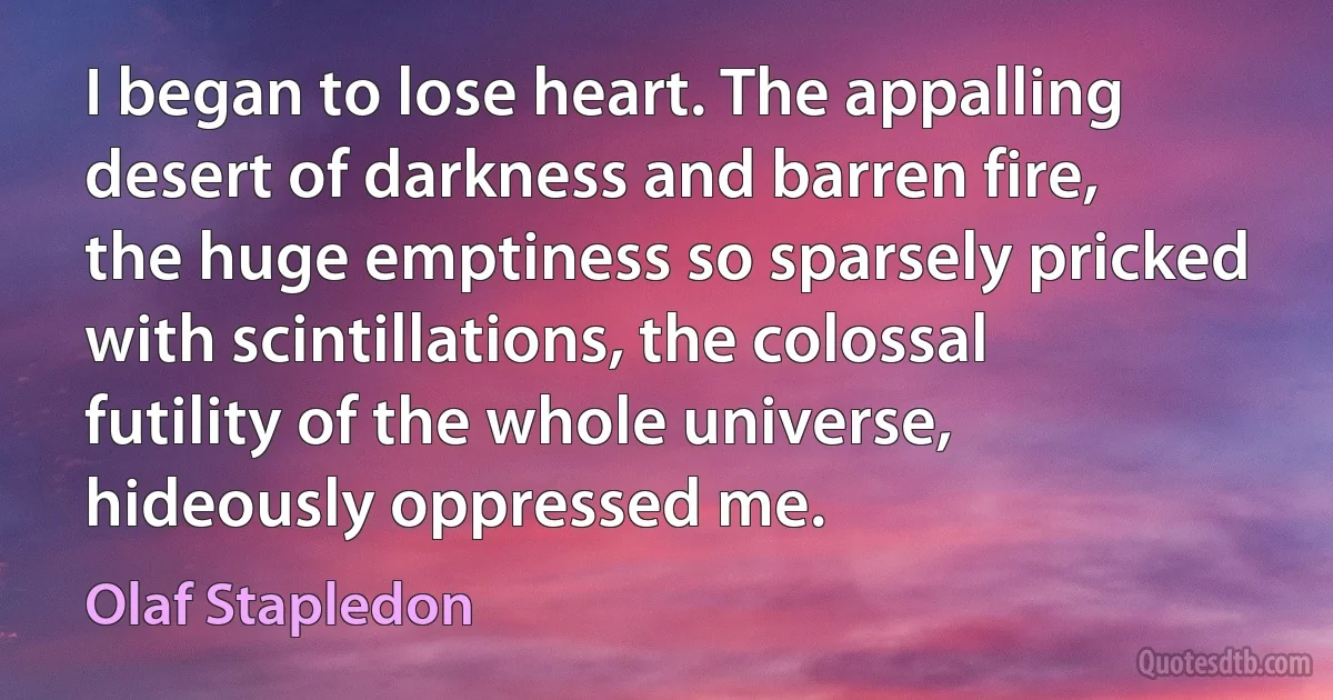 I began to lose heart. The appalling desert of darkness and barren fire, the huge emptiness so sparsely pricked with scintillations, the colossal futility of the whole universe, hideously oppressed me. (Olaf Stapledon)