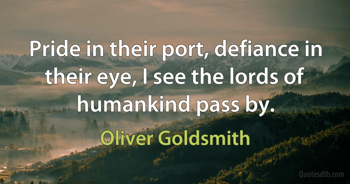 Pride in their port, defiance in their eye, I see the lords of humankind pass by. (Oliver Goldsmith)